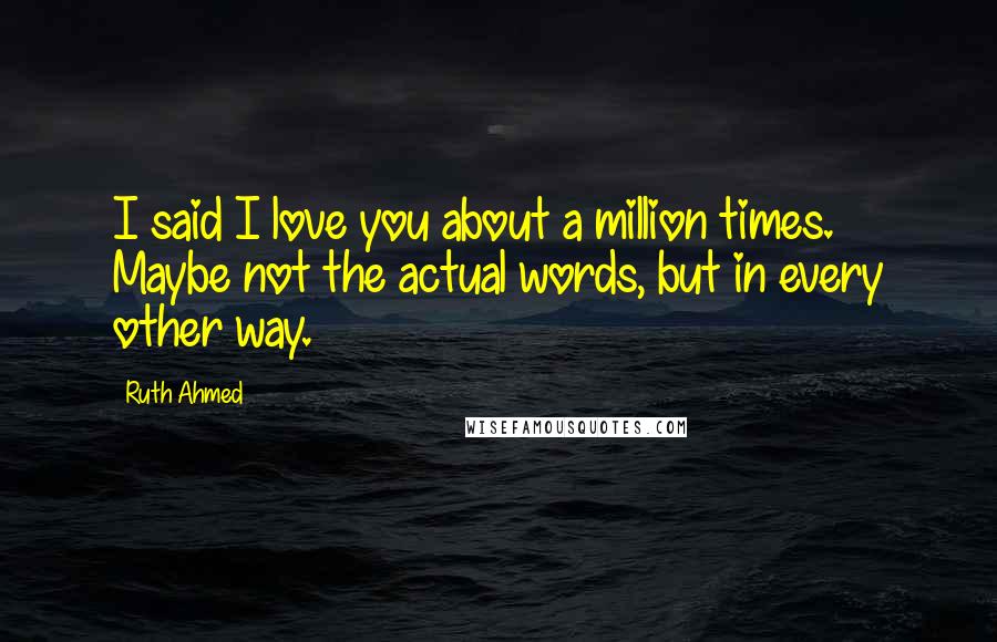 Ruth Ahmed Quotes: I said I love you about a million times. Maybe not the actual words, but in every other way.