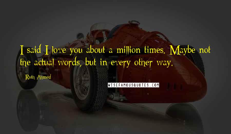 Ruth Ahmed Quotes: I said I love you about a million times. Maybe not the actual words, but in every other way.