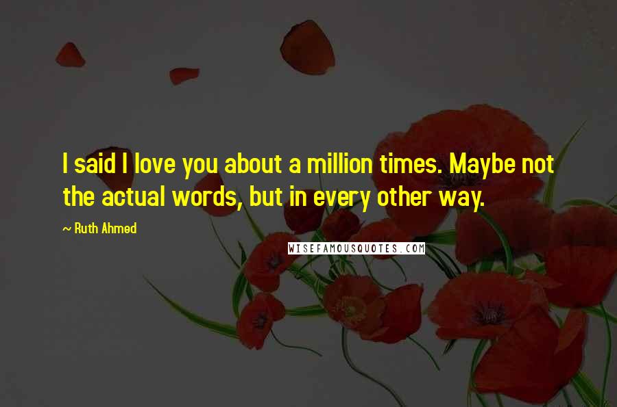 Ruth Ahmed Quotes: I said I love you about a million times. Maybe not the actual words, but in every other way.