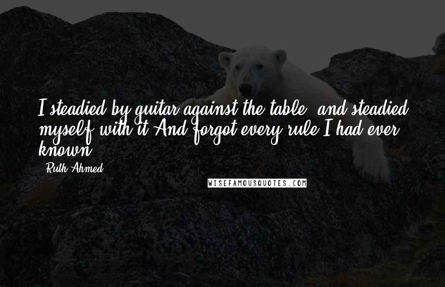 Ruth Ahmed Quotes: I steadied by guitar against the table, and steadied myself with it.And forgot every rule I had ever known.