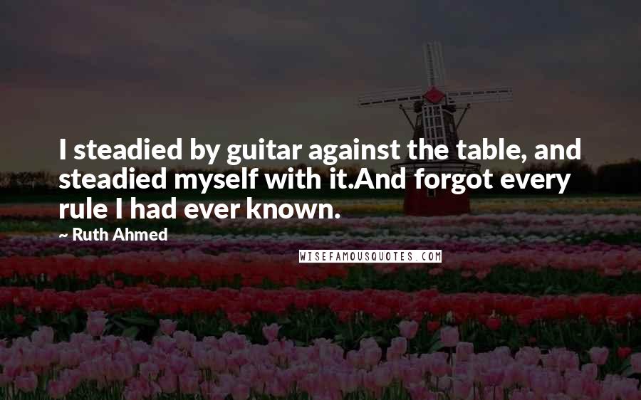 Ruth Ahmed Quotes: I steadied by guitar against the table, and steadied myself with it.And forgot every rule I had ever known.