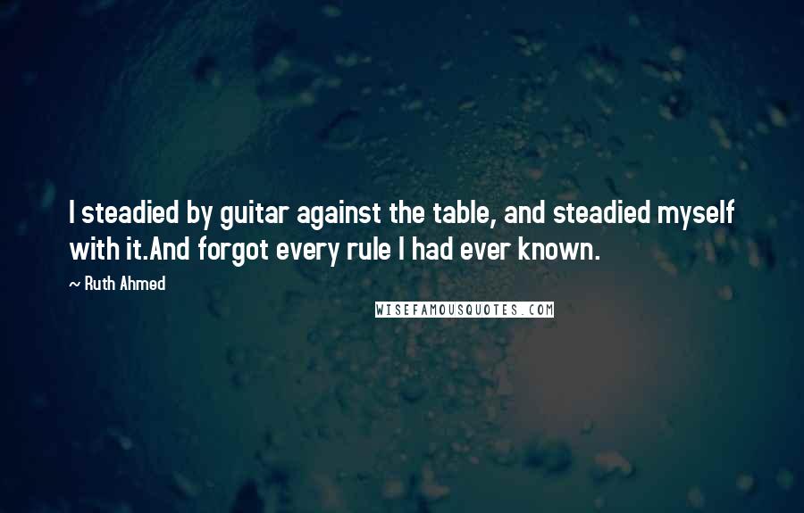 Ruth Ahmed Quotes: I steadied by guitar against the table, and steadied myself with it.And forgot every rule I had ever known.