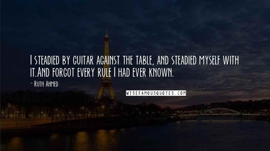 Ruth Ahmed Quotes: I steadied by guitar against the table, and steadied myself with it.And forgot every rule I had ever known.