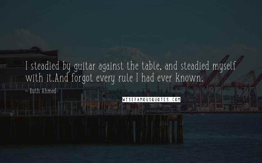 Ruth Ahmed Quotes: I steadied by guitar against the table, and steadied myself with it.And forgot every rule I had ever known.