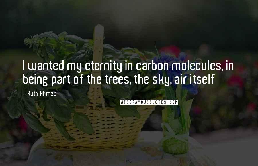 Ruth Ahmed Quotes: I wanted my eternity in carbon molecules, in being part of the trees, the sky, air itself