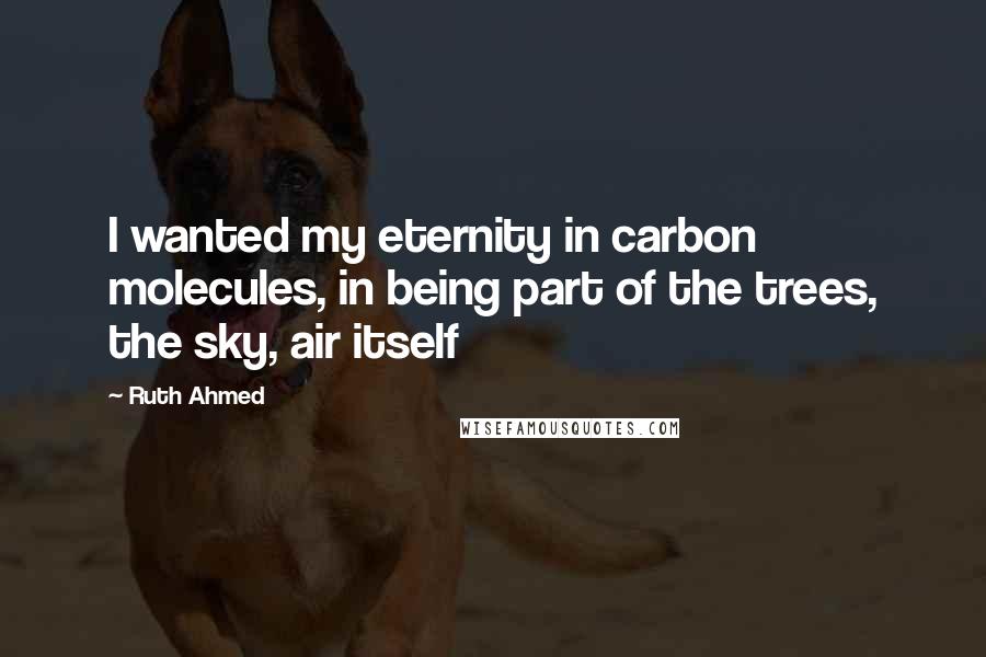 Ruth Ahmed Quotes: I wanted my eternity in carbon molecules, in being part of the trees, the sky, air itself