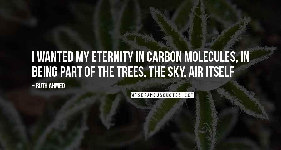 Ruth Ahmed Quotes: I wanted my eternity in carbon molecules, in being part of the trees, the sky, air itself