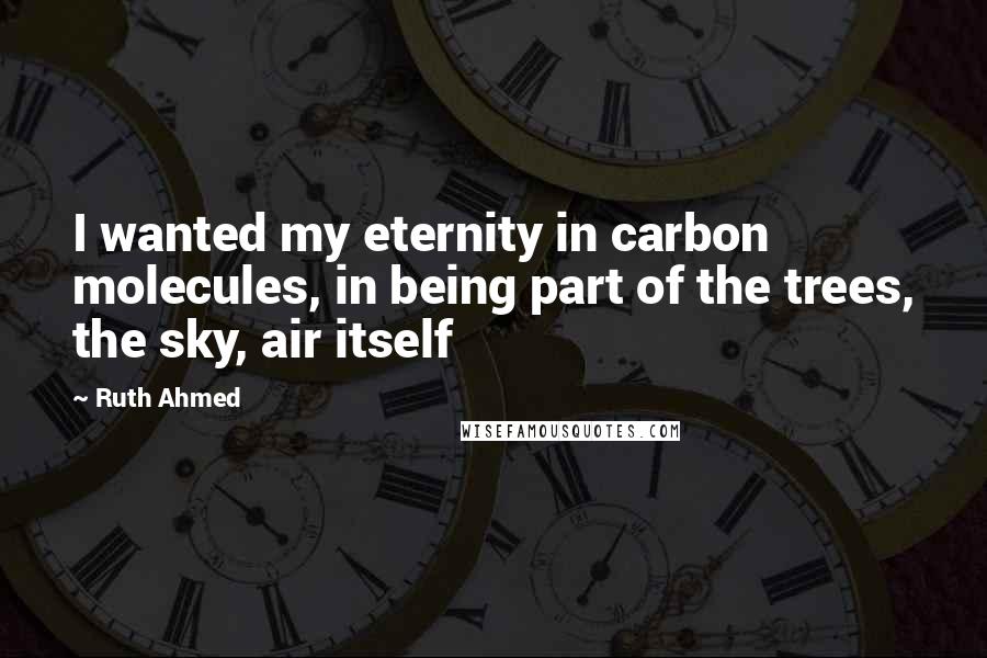 Ruth Ahmed Quotes: I wanted my eternity in carbon molecules, in being part of the trees, the sky, air itself