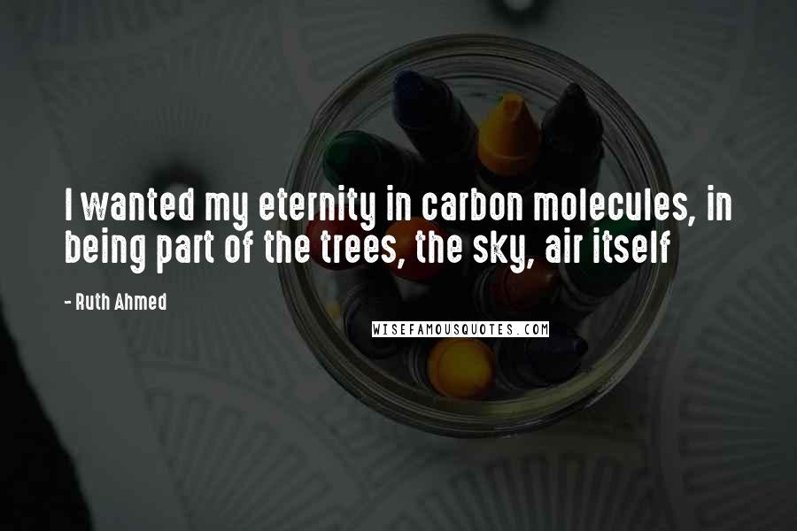 Ruth Ahmed Quotes: I wanted my eternity in carbon molecules, in being part of the trees, the sky, air itself