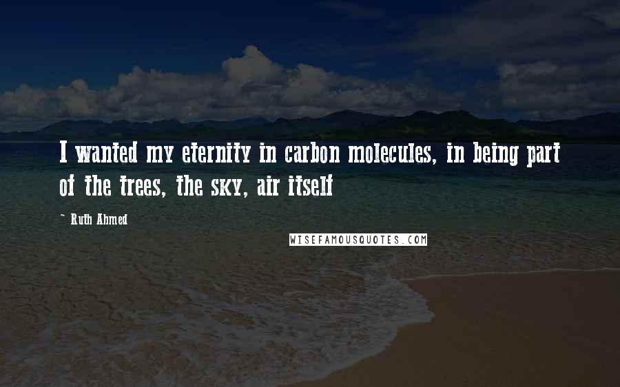 Ruth Ahmed Quotes: I wanted my eternity in carbon molecules, in being part of the trees, the sky, air itself