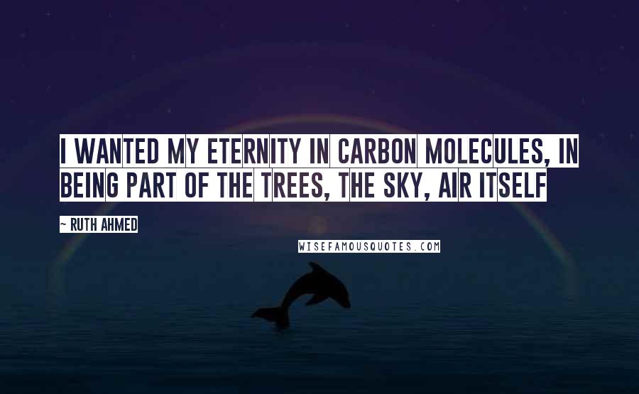 Ruth Ahmed Quotes: I wanted my eternity in carbon molecules, in being part of the trees, the sky, air itself