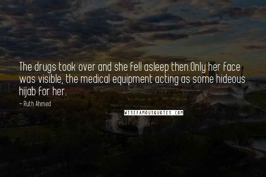 Ruth Ahmed Quotes: The drugs took over and she fell asleep then.Only her face was visible, the medical equipment acting as some hideous hijab for her.