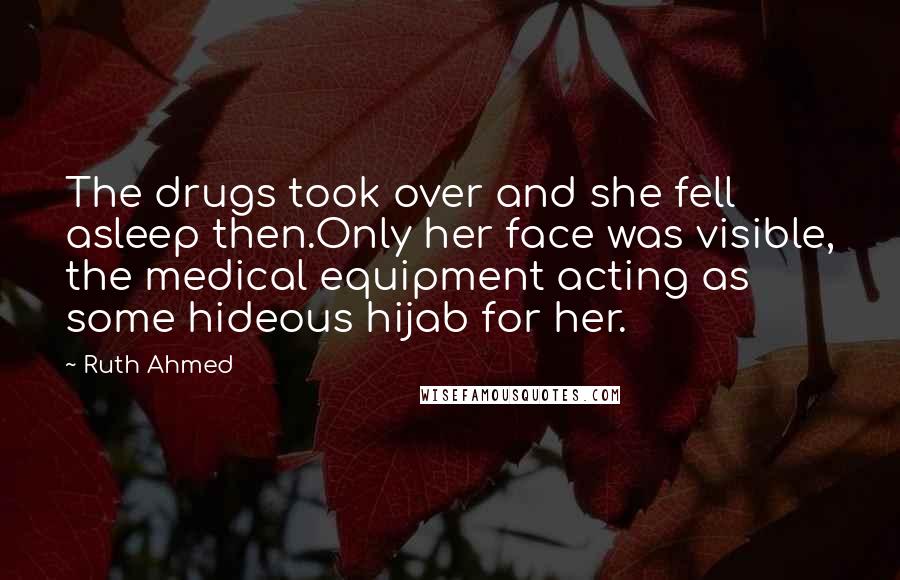 Ruth Ahmed Quotes: The drugs took over and she fell asleep then.Only her face was visible, the medical equipment acting as some hideous hijab for her.