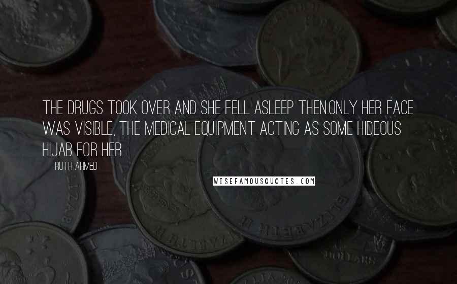 Ruth Ahmed Quotes: The drugs took over and she fell asleep then.Only her face was visible, the medical equipment acting as some hideous hijab for her.