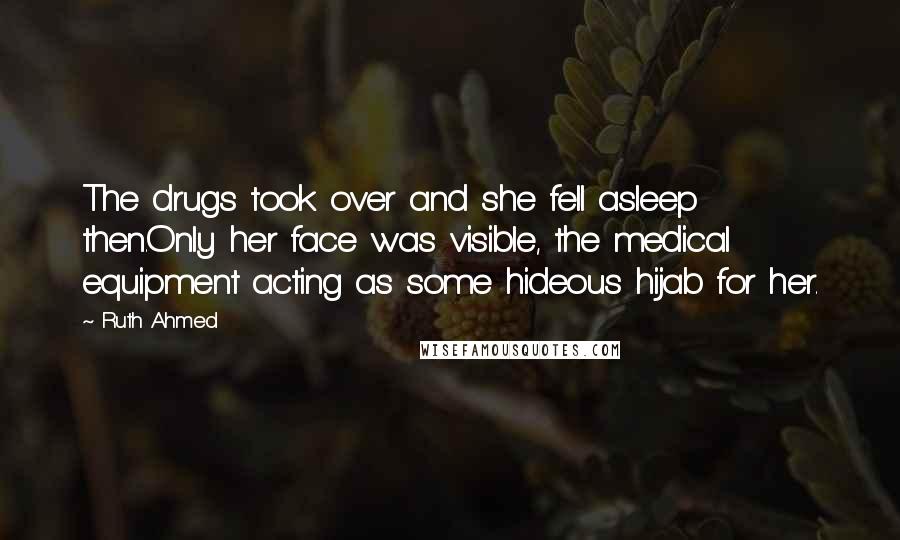 Ruth Ahmed Quotes: The drugs took over and she fell asleep then.Only her face was visible, the medical equipment acting as some hideous hijab for her.