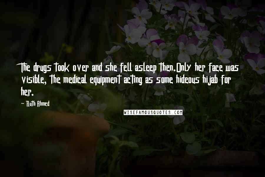 Ruth Ahmed Quotes: The drugs took over and she fell asleep then.Only her face was visible, the medical equipment acting as some hideous hijab for her.