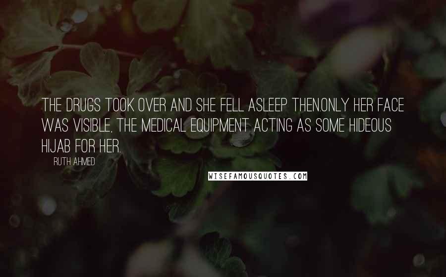 Ruth Ahmed Quotes: The drugs took over and she fell asleep then.Only her face was visible, the medical equipment acting as some hideous hijab for her.