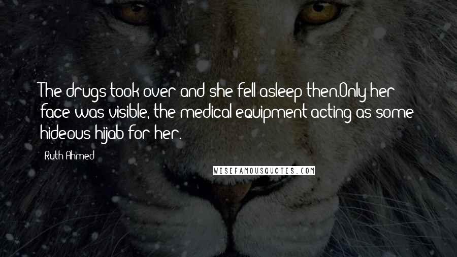 Ruth Ahmed Quotes: The drugs took over and she fell asleep then.Only her face was visible, the medical equipment acting as some hideous hijab for her.