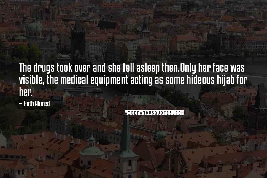 Ruth Ahmed Quotes: The drugs took over and she fell asleep then.Only her face was visible, the medical equipment acting as some hideous hijab for her.