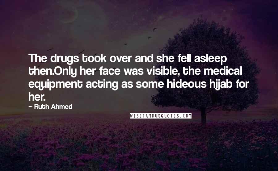 Ruth Ahmed Quotes: The drugs took over and she fell asleep then.Only her face was visible, the medical equipment acting as some hideous hijab for her.