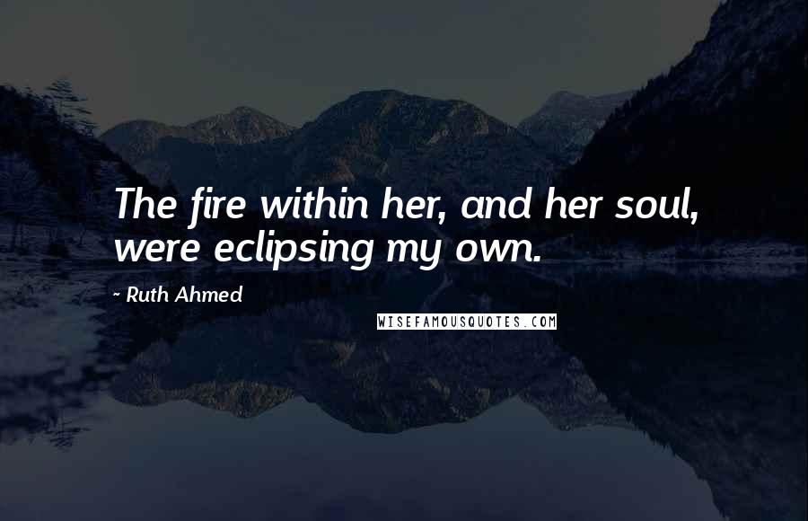 Ruth Ahmed Quotes: The fire within her, and her soul, were eclipsing my own.