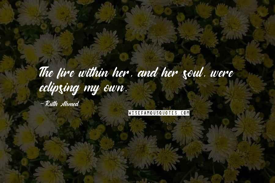 Ruth Ahmed Quotes: The fire within her, and her soul, were eclipsing my own.