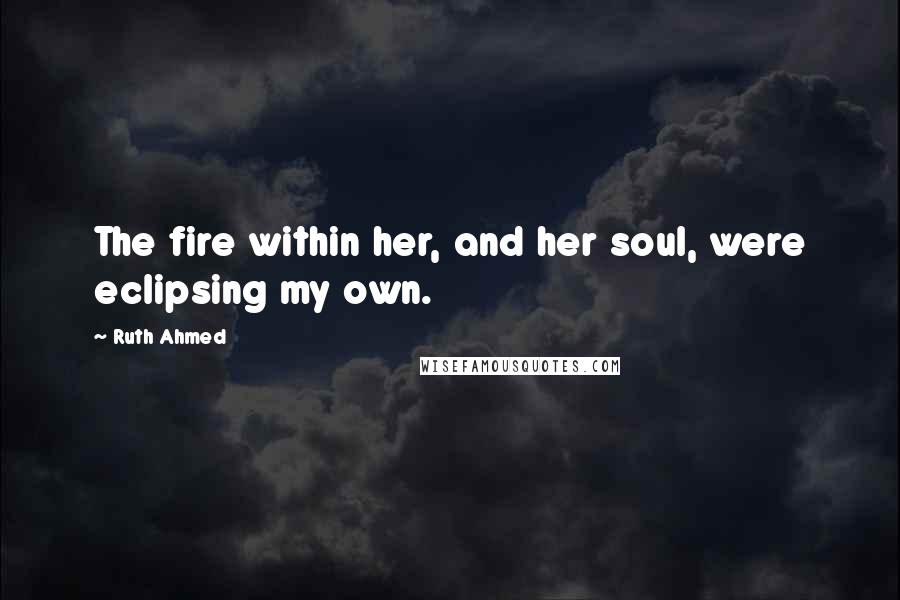 Ruth Ahmed Quotes: The fire within her, and her soul, were eclipsing my own.