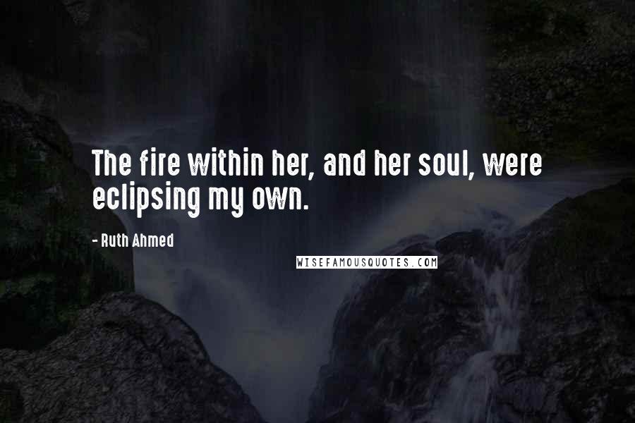 Ruth Ahmed Quotes: The fire within her, and her soul, were eclipsing my own.