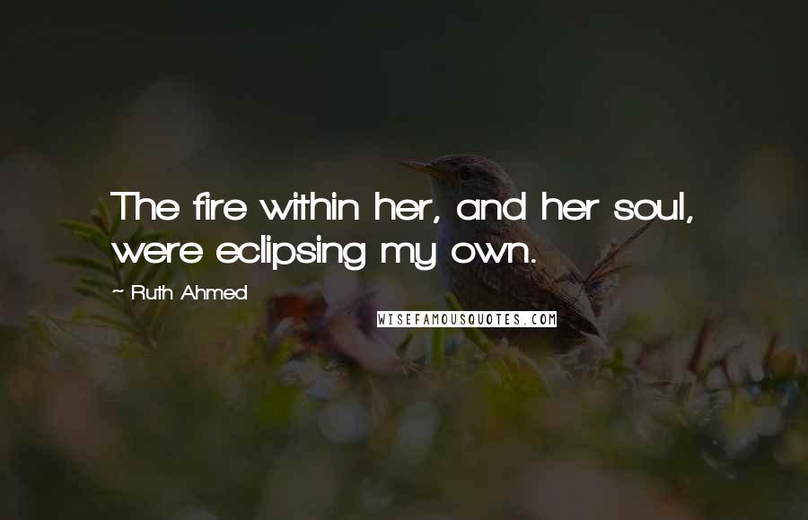 Ruth Ahmed Quotes: The fire within her, and her soul, were eclipsing my own.