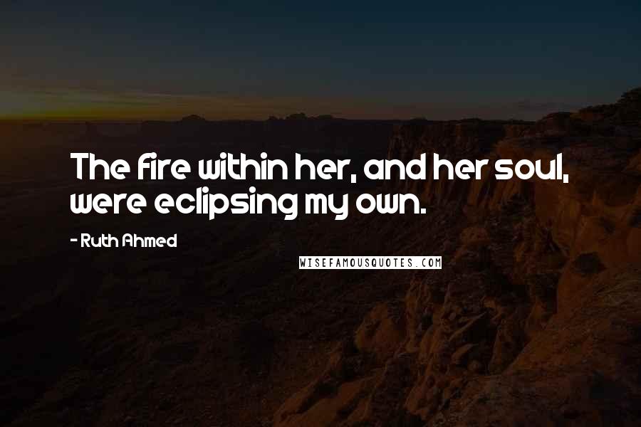 Ruth Ahmed Quotes: The fire within her, and her soul, were eclipsing my own.