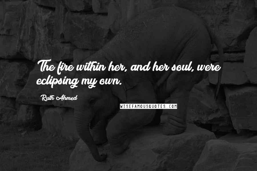 Ruth Ahmed Quotes: The fire within her, and her soul, were eclipsing my own.