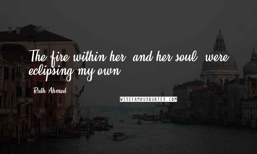 Ruth Ahmed Quotes: The fire within her, and her soul, were eclipsing my own.