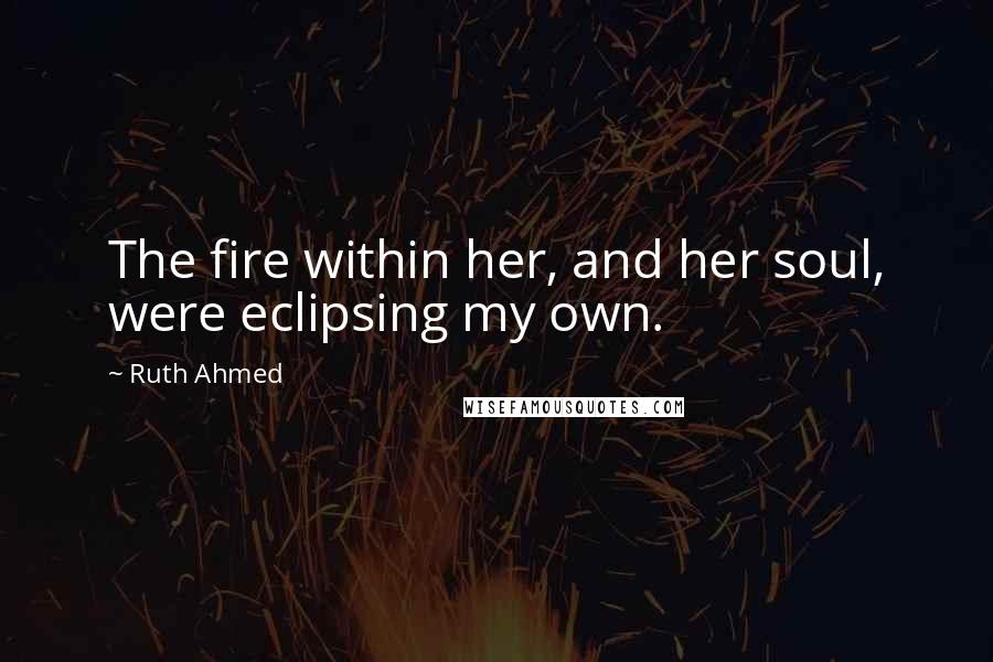 Ruth Ahmed Quotes: The fire within her, and her soul, were eclipsing my own.