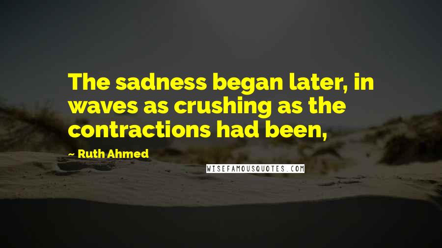 Ruth Ahmed Quotes: The sadness began later, in waves as crushing as the contractions had been,