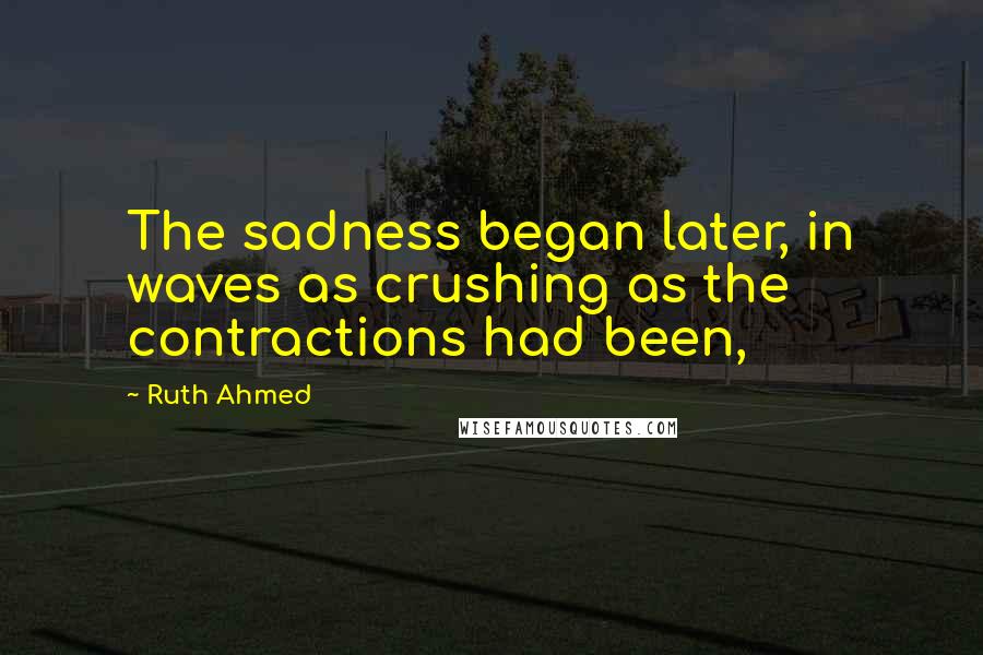 Ruth Ahmed Quotes: The sadness began later, in waves as crushing as the contractions had been,