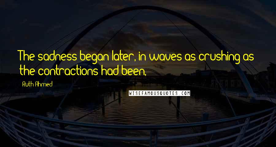 Ruth Ahmed Quotes: The sadness began later, in waves as crushing as the contractions had been,