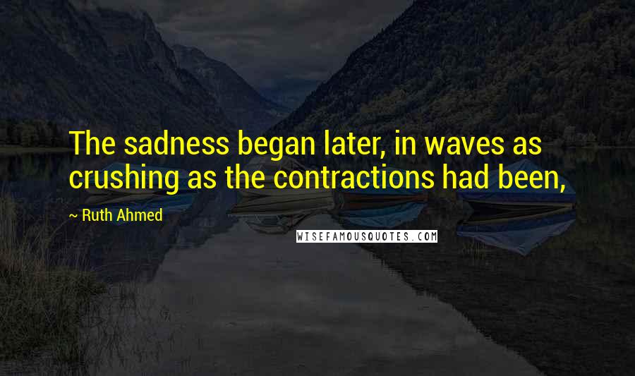 Ruth Ahmed Quotes: The sadness began later, in waves as crushing as the contractions had been,
