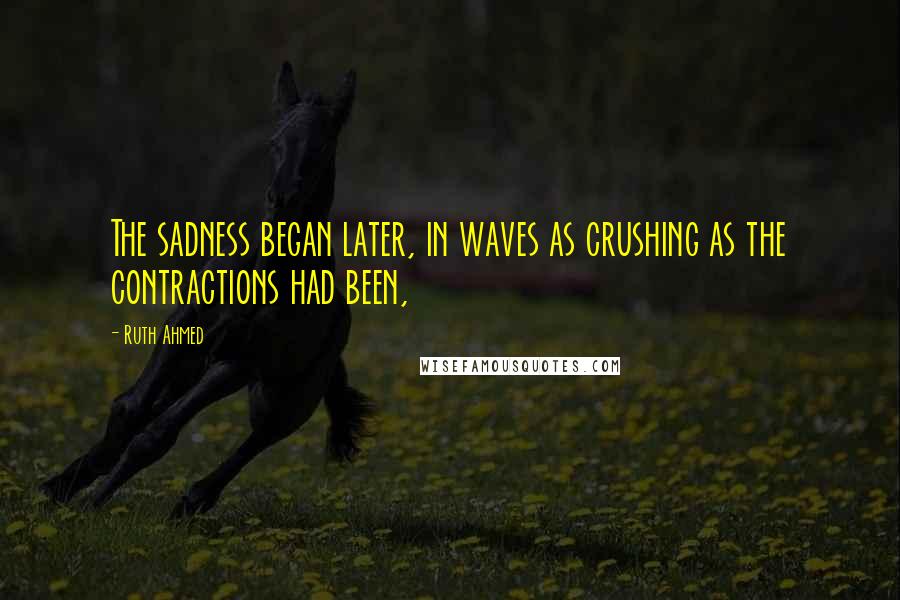 Ruth Ahmed Quotes: The sadness began later, in waves as crushing as the contractions had been,