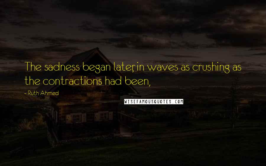 Ruth Ahmed Quotes: The sadness began later, in waves as crushing as the contractions had been,