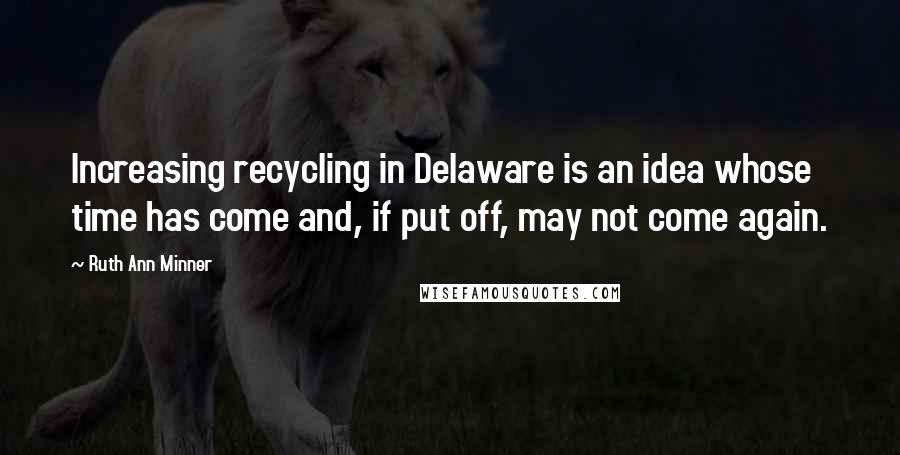 Ruth Ann Minner Quotes: Increasing recycling in Delaware is an idea whose time has come and, if put off, may not come again.