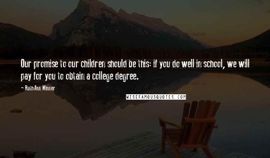 Ruth Ann Minner Quotes: Our promise to our children should be this: if you do well in school, we will pay for you to obtain a college degree.