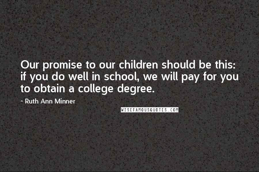 Ruth Ann Minner Quotes: Our promise to our children should be this: if you do well in school, we will pay for you to obtain a college degree.