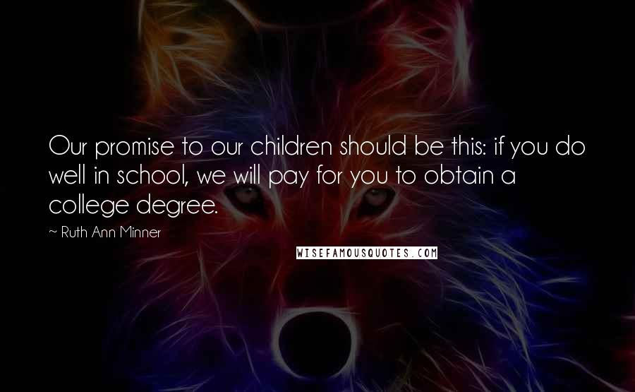 Ruth Ann Minner Quotes: Our promise to our children should be this: if you do well in school, we will pay for you to obtain a college degree.
