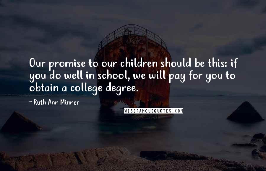 Ruth Ann Minner Quotes: Our promise to our children should be this: if you do well in school, we will pay for you to obtain a college degree.
