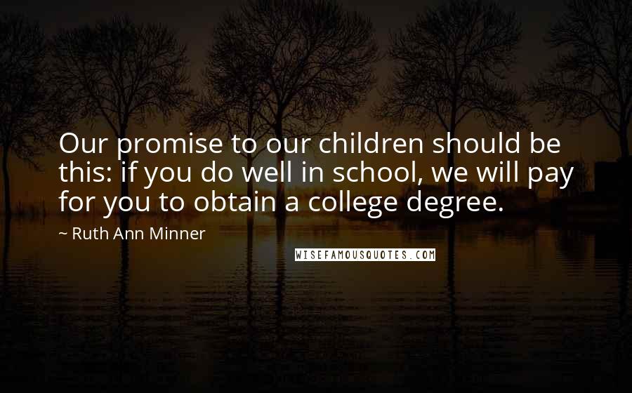 Ruth Ann Minner Quotes: Our promise to our children should be this: if you do well in school, we will pay for you to obtain a college degree.