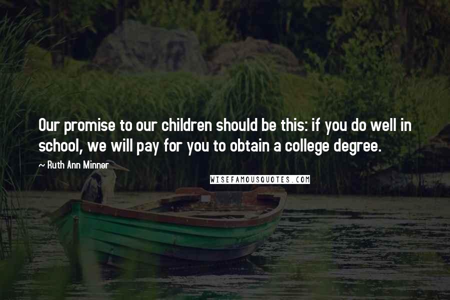 Ruth Ann Minner Quotes: Our promise to our children should be this: if you do well in school, we will pay for you to obtain a college degree.