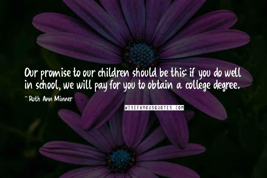 Ruth Ann Minner Quotes: Our promise to our children should be this: if you do well in school, we will pay for you to obtain a college degree.