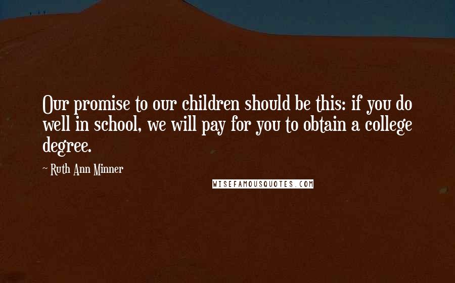 Ruth Ann Minner Quotes: Our promise to our children should be this: if you do well in school, we will pay for you to obtain a college degree.