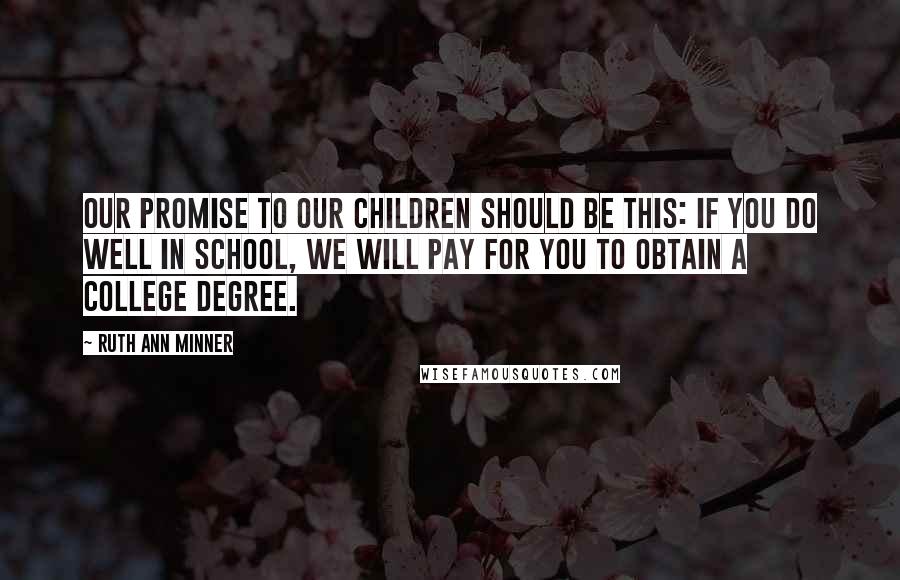 Ruth Ann Minner Quotes: Our promise to our children should be this: if you do well in school, we will pay for you to obtain a college degree.