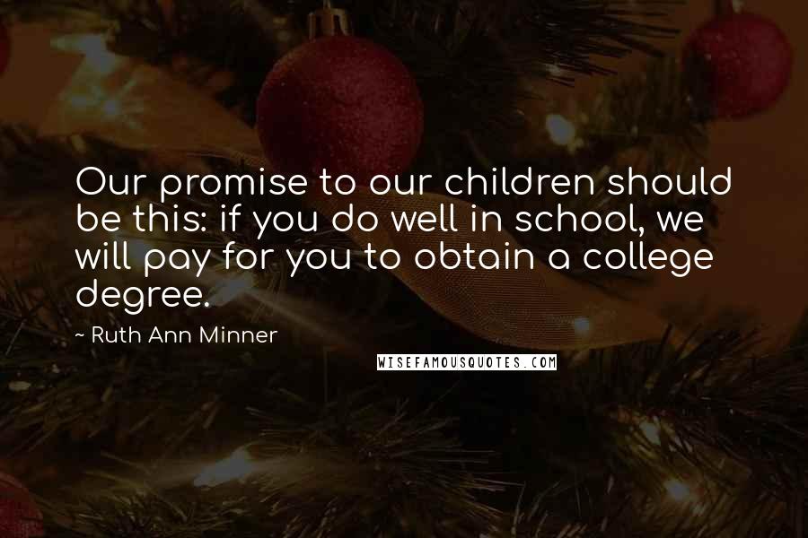 Ruth Ann Minner Quotes: Our promise to our children should be this: if you do well in school, we will pay for you to obtain a college degree.